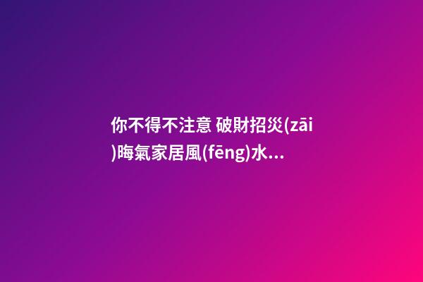 你不得不注意 破財招災(zāi)晦氣家居風(fēng)水大集合